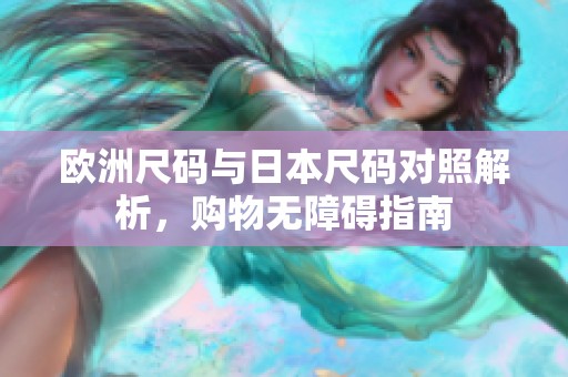 歐洲尺碼與日本尺碼對(duì)照解析，購(gòu)物無(wú)障礙指南