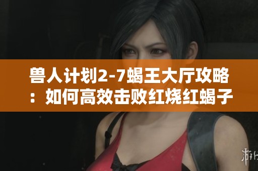 獸人計(jì)劃2-7蝎王大廳攻略：如何高效擊敗紅燒紅蝎子王的全面解析與技巧分享