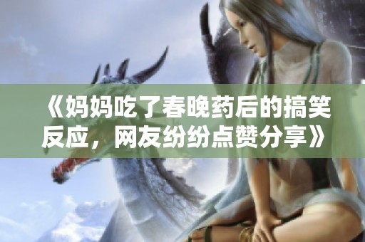 《媽媽吃了春晚藥后的搞笑反應(yīng)，網(wǎng)友紛紛點(diǎn)贊分享》