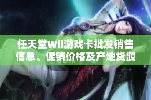 任天堂Wii游戲卡批發(fā)銷售信息、促銷價(jià)格及產(chǎn)地貨源全面指南