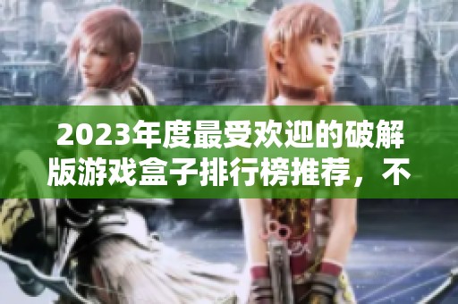 2023年度最受歡迎的破解版游戲盒子排行榜推薦，不容錯(cuò)過的精彩選擇與評(píng)測(cè)