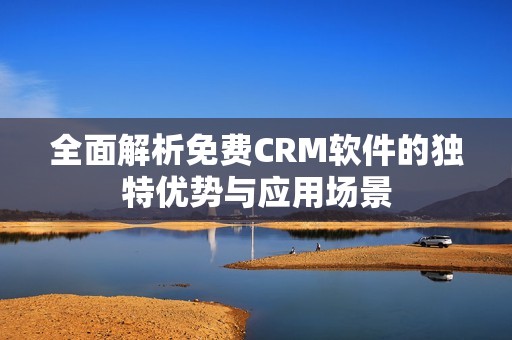 全面解析免費(fèi)CRM軟件的獨(dú)特優(yōu)勢(shì)與應(yīng)用場(chǎng)景