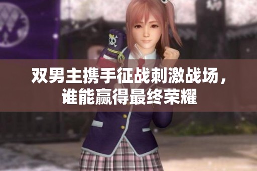 雙男主攜手征戰(zhàn)刺激戰(zhàn)場，誰能贏得最終榮耀