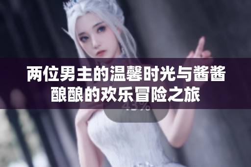 兩位男主的溫馨時(shí)光與醬醬釀釀的歡樂冒險(xiǎn)之旅
