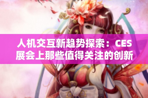 人機(jī)交互新趨勢探索：CES展會(huì)上那些值得關(guān)注的創(chuàng)新技術(shù)