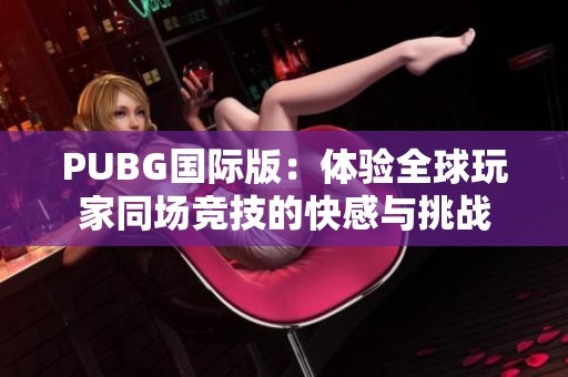PUBG國際版：體驗(yàn)全球玩家同場(chǎng)競(jìng)技的快感與挑戰(zhàn)
