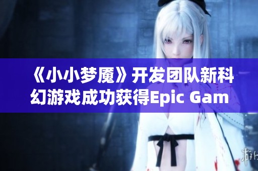 《小小夢魘》開發(fā)團隊新科幻游戲成功獲得Epic Games資助引發(fā)關(guān)注
