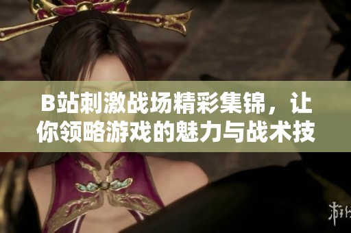 B站刺激戰(zhàn)場(chǎng)精彩集錦，讓你領(lǐng)略游戲的魅力與戰(zhàn)術(shù)技巧