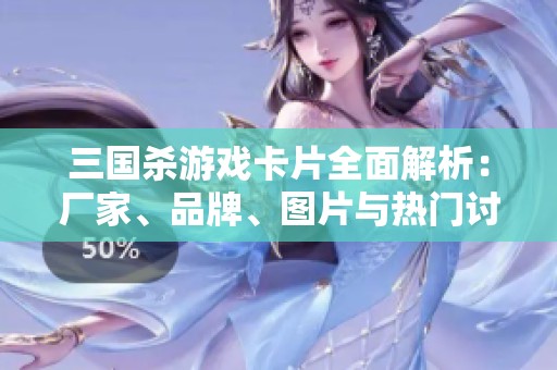 三國殺游戲卡片全面解析：廠家、品牌、圖片與熱門討論一網(wǎng)打盡