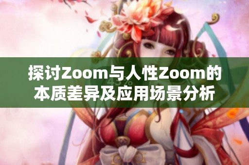 探討Zoom與人性Zoom的本質(zhì)差異及應(yīng)用場(chǎng)景分析