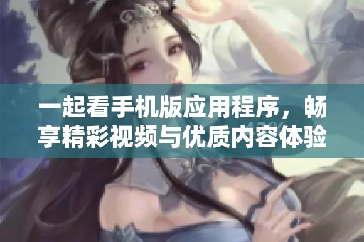 一起看手機(jī)版應(yīng)用程序，暢享精彩視頻與優(yōu)質(zhì)內(nèi)容體驗