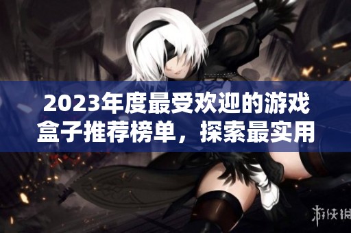 2023年度最受歡迎的游戲盒子推薦榜單，探索最實用的游戲盒子選項