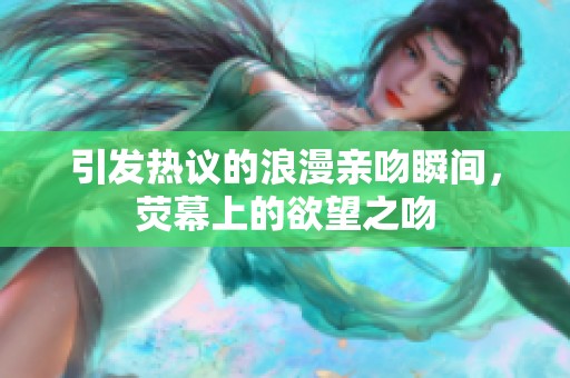 引發(fā)熱議的浪漫親吻瞬間，熒幕上的欲望之吻