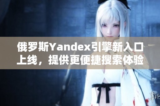 俄羅斯Yandex引擎新入口上線，提供更便捷搜索體驗(yàn)