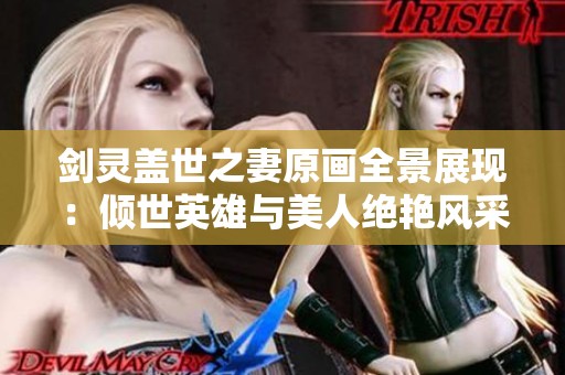 劍靈蓋世之妻原畫全景展現(xiàn)：傾世英雄與美人絕艷風(fēng)采的精彩呈現(xiàn)