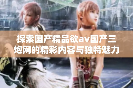 探索國產(chǎn)精品欲av國產(chǎn)三炮網(wǎng)的精彩內(nèi)容與獨(dú)特魅力