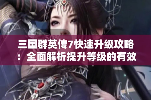 三國群英傳7快速升級攻略：全面解析提升等級的有效方法與技巧