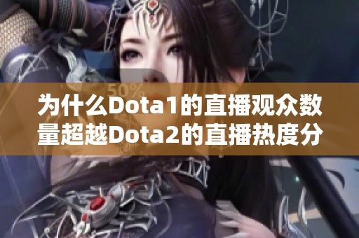 為什么Dota1的直播觀眾數(shù)量超越Dota2的直播熱度分析與原因探討