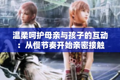 溫柔呵護母親與孩子的互動：從慢節(jié)奏開始親密接觸