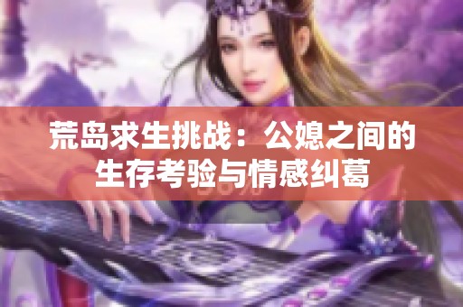荒島求生挑戰(zhàn)：公媳之間的生存考驗與情感糾葛