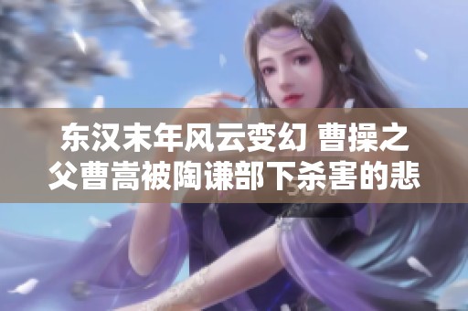 東漢末年風(fēng)云變幻 曹操之父曹嵩被陶謙部下殺害的悲劇揭秘