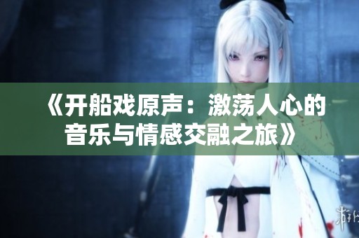 《開(kāi)船戲原聲：激蕩人心的音樂(lè)與情感交融之旅》