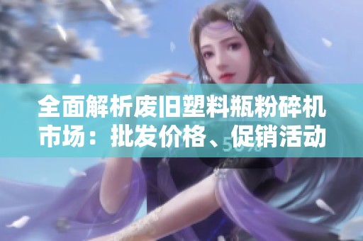 全面解析廢舊塑料瓶粉碎機(jī)市場(chǎng)：批發(fā)價(jià)格、促銷活動(dòng)與產(chǎn)地信息大揭秘