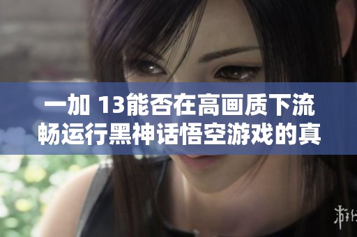 一加 13能否在高畫質(zhì)下流暢運(yùn)行黑神話悟空游戲的真實(shí)體驗(yàn)揭秘