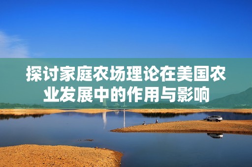 探討家庭農(nóng)場理論在美國農(nóng)業(yè)發(fā)展中的作用與影響