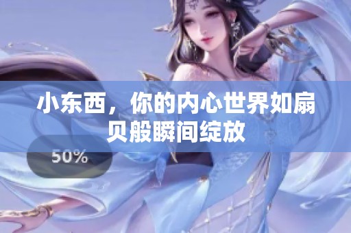 小東西，你的內(nèi)心世界如扇貝般瞬間綻放