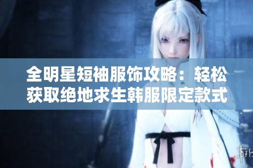 全明星短袖服飾攻略：輕松獲取絕地求生韓服限定款式的購(gòu)物指南