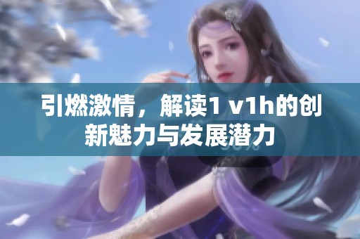 引燃激情，解讀1 v1h的創(chuàng)新魅力與發(fā)展?jié)摿? title=