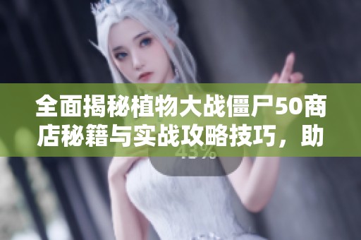 全面揭秘植物大戰(zhàn)僵尸50商店秘籍與實(shí)戰(zhàn)攻略技巧，助你輕松應(yīng)對(duì)挑戰(zhàn)