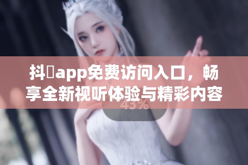 抖抈app免費(fèi)訪問入口，暢享全新視聽體驗(yàn)與精彩內(nèi)容