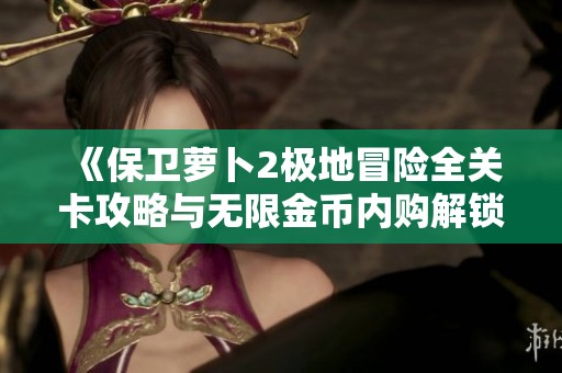 《保衛(wèi)蘿卜2極地冒險全關(guān)卡攻略與無限金幣內(nèi)購解鎖技巧分享》
