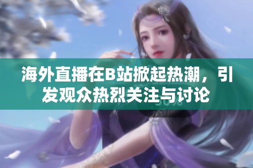 海外直播在B站掀起熱潮，引發(fā)觀眾熱烈關(guān)注與討論