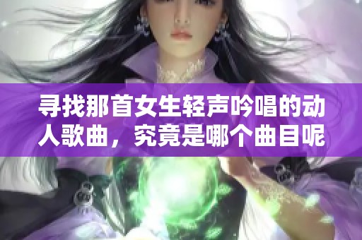 尋找那首女生輕聲吟唱的動人歌曲，究竟是哪個曲目呢？