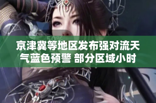 京津冀等地區(qū)發(fā)布強(qiáng)對(duì)流天氣藍(lán)色預(yù)警 部分區(qū)域小時(shí)降水量超過(guò)50毫米