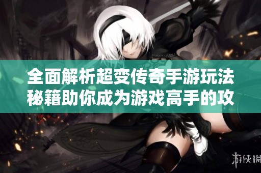 全面解析超變傳奇手游玩法秘籍助你成為游戲高手的攻略指南