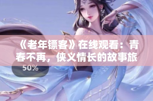 《老年鏢客》在線觀看：青春不再，俠義情長(zhǎng)的故事旅程