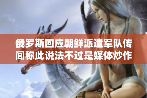 俄羅斯回應(yīng)朝鮮派遣軍隊傳聞稱此說法不過是媒體炒作性質(zhì)的虛假信息
