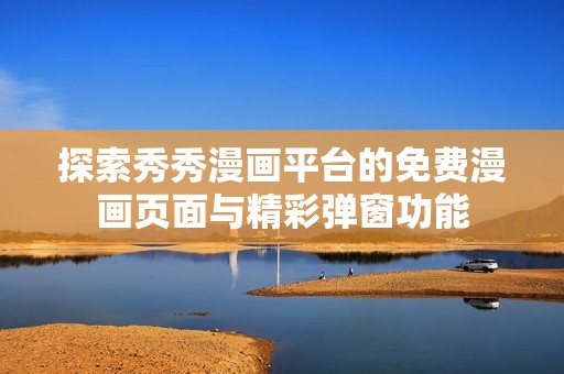 探索秀秀漫畫平臺(tái)的免費(fèi)漫畫頁(yè)面與精彩彈窗功能