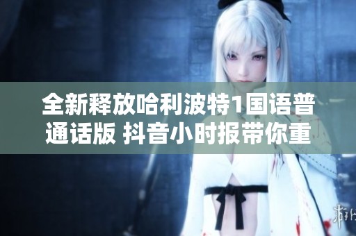 全新釋放哈利波特1國(guó)語(yǔ)普通話(huà)版 抖音小時(shí)報(bào)帶你重溫魔法世界的精彩