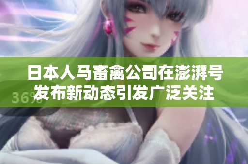 日本人馬畜禽公司在澎湃號(hào)發(fā)布新動(dòng)態(tài)引發(fā)廣泛關(guān)注 日本人馬畜禽公司在澎湃號(hào)發(fā)布新動(dòng)態(tài)引發(fā)廣泛關(guān)注
