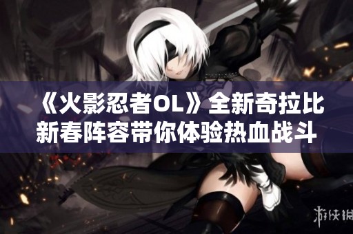 《火影忍者OL》全新奇拉比新春陣容帶你體驗(yàn)熱血戰(zhàn)斗的精彩時(shí)刻