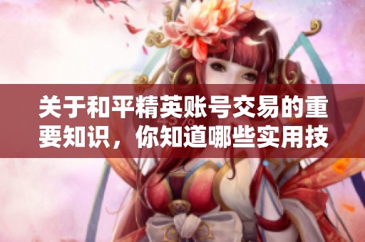 關(guān)于和平精英賬號(hào)交易的重要知識(shí)，你知道哪些實(shí)用技巧和注意事項(xiàng)嗎