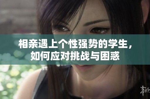 相親遇上個性強勢的學生，如何應對挑戰(zhàn)與困惑