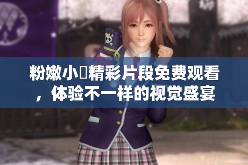 粉嫩小泬精彩片段免費(fèi)觀看，體驗(yàn)不一樣的視覺盛宴