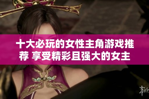 十大必玩的女性主角游戲推薦 享受精彩且強(qiáng)大的女主角帶來的游戲體驗(yàn)