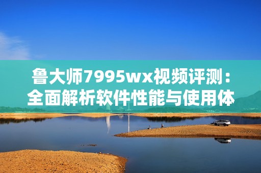 魯大師7995wx視頻評(píng)測(cè)：全面解析軟件性能與使用體驗(yàn)